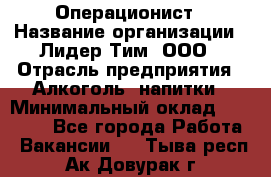 Операционист › Название организации ­ Лидер Тим, ООО › Отрасль предприятия ­ Алкоголь, напитки › Минимальный оклад ­ 25 000 - Все города Работа » Вакансии   . Тыва респ.,Ак-Довурак г.